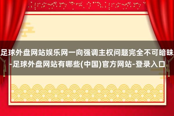 足球外盘网站娱乐网一向强调主权问题完全不可暗昧-足球外盘网站有哪些(中国)官方网站-登录入口