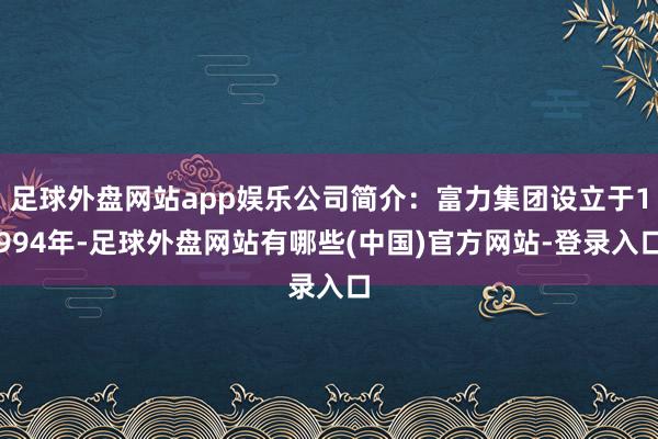 足球外盘网站app娱乐公司简介:富力集团设立于1994年-足球外盘网站有哪些(中国)官方网站-登录入口
