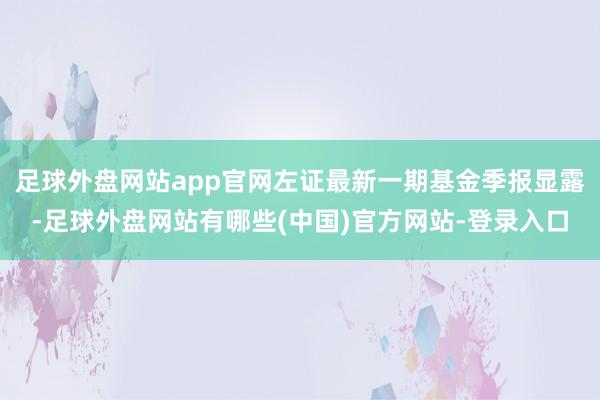 足球外盘网站app官网左证最新一期基金季报显露-足球外盘网站有哪些(中国)官方网站-登录入口