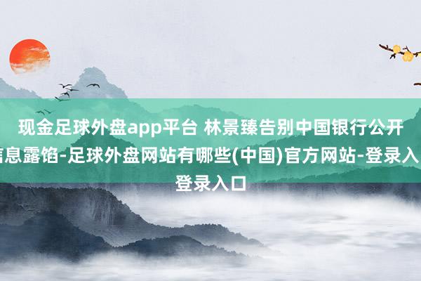 现金足球外盘app平台 林景臻告别中国银行公开信息露馅-足球外盘网站有哪些(中国)官方网站-登录入口