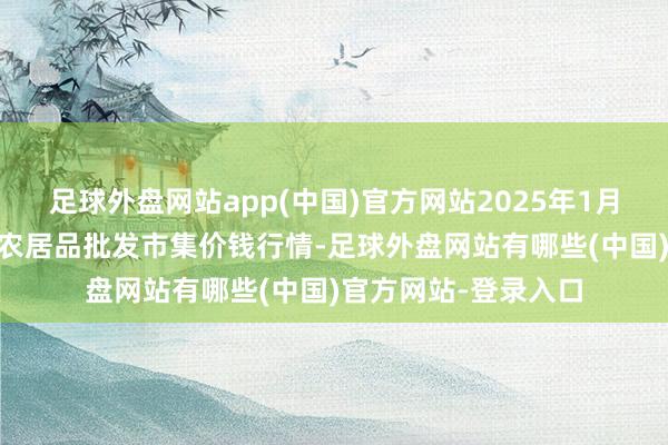 足球外盘网站app(中国)官方网站2025年1月10日内蒙古保全庄农居品批发市集价钱行情-足球外盘网站有哪些(中国)官方网站-登录入口