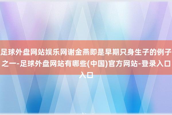 足球外盘网站娱乐网谢金燕即是早期只身生子的例子之一-足球外盘网站有哪些(中国)官方网站-登录入口