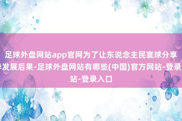 足球外盘网站app官网为了让东说念主民寰球分享立异发展后果-足球外盘网站有哪些(中国)官方网站-登录入口