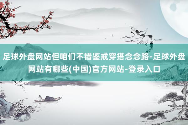 足球外盘网站但咱们不错鉴戒穿搭念念路-足球外盘网站有哪些(中国)官方网站-登录入口