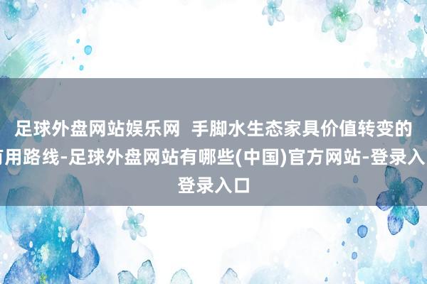 足球外盘网站娱乐网  手脚水生态家具价值转变的有用路线-足球外盘网站有哪些(中国)官方网站-登录入口