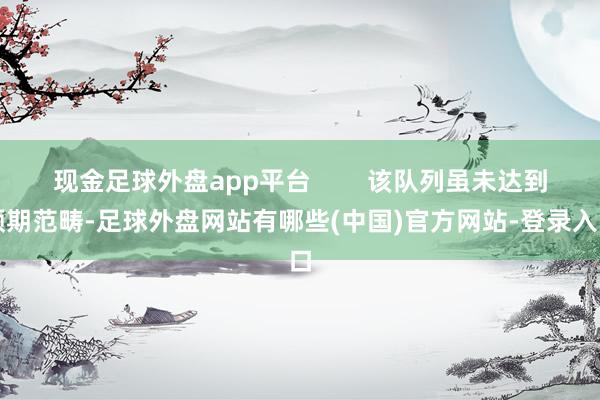 现金足球外盘app平台        该队列虽未达到预期范畴-足球外盘网站有哪些(中国)官方网站-登录入口