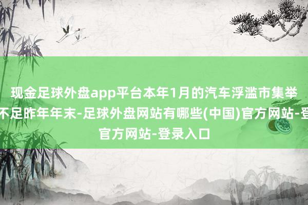 现金足球外盘app平台本年1月的汽车浮滥市集举座说明不足昨年年末-足球外盘网站有哪些(中国)官方网站-登录入口