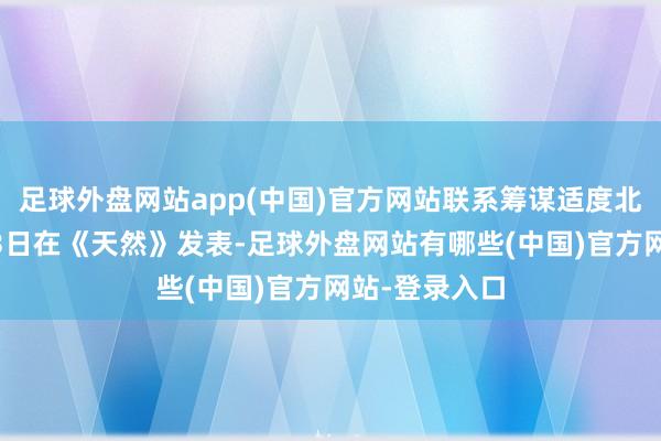 足球外盘网站app(中国)官方网站联系筹谋适度北京技术2月13日在《天然》发表-足球外盘网站有哪些(中国)官方网站-登录入口