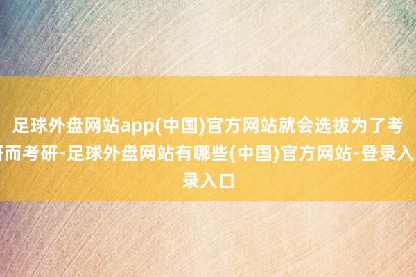足球外盘网站app(中国)官方网站就会选拔为了考研而考研-足球外盘网站有哪些(中国)官方网站-登录入口
