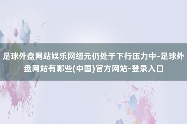 足球外盘网站娱乐网纽元仍处于下行压力中-足球外盘网站有哪些(中国)官方网站-登录入口