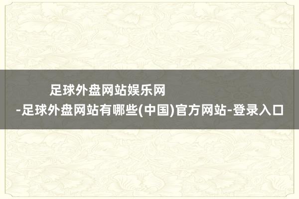 足球外盘网站娱乐网                        -足球外盘网站有哪些(中国)官方网站-登录入口