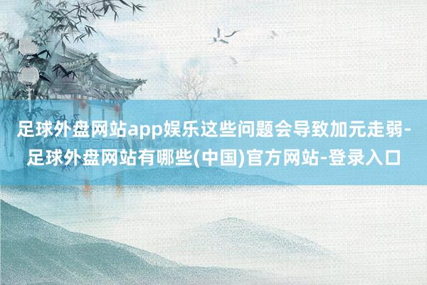 足球外盘网站app娱乐这些问题会导致加元走弱-足球外盘网站有哪些(中国)官方网站-登录入口