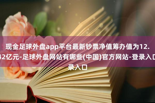 现金足球外盘app平台最新钞票净值筹办值为12.42亿元-足球外盘网站有哪些(中国)官方网站-登录入口