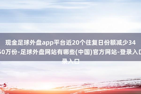 现金足球外盘app平台近20个往复日份额减少3450万份-足球外盘网站有哪些(中国)官方网站-登录入口
