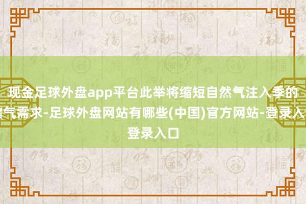 现金足球外盘app平台此举将缩短自然气注入季的储气需求-足球外盘网站有哪些(中国)官方网站-登录入口