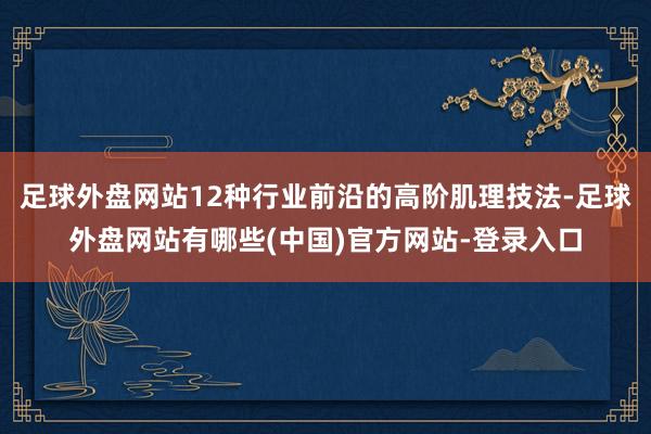 足球外盘网站12种行业前沿的高阶肌理技法-足球外盘网站有哪些(中国)官方网站-登录入口