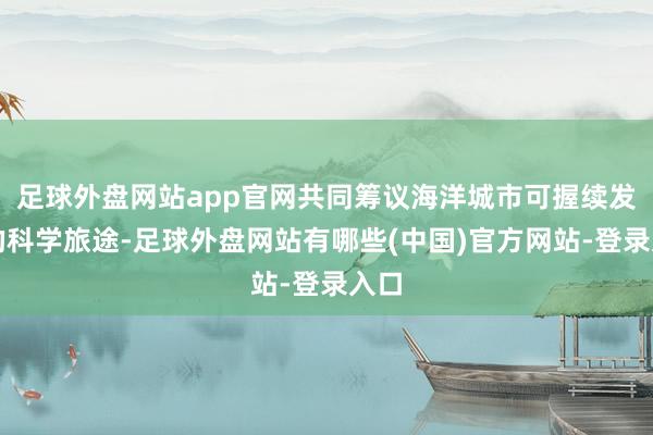 足球外盘网站app官网共同筹议海洋城市可握续发展的科学旅途-足球外盘网站有哪些(中国)官方网站-登录入口