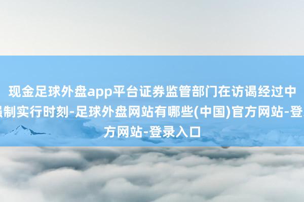 现金足球外盘app平台证券监管部门在访谒经过中零落强制实行时刻-足球外盘网站有哪些(中国)官方网站-登录入口