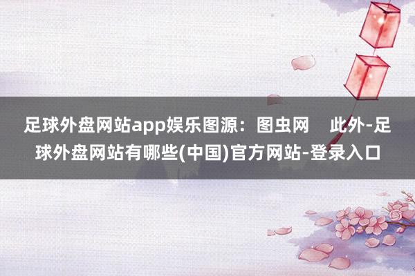 足球外盘网站app娱乐图源：图虫网    此外-足球外盘网站有哪些(中国)官方网站-登录入口
