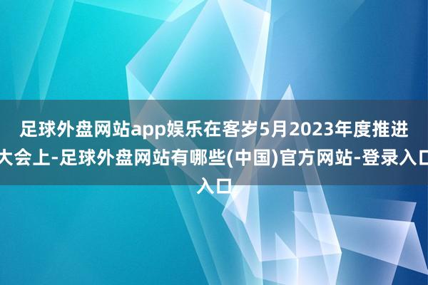 足球外盘网站app娱乐在客岁5月2023年度推进大会上-足球外盘网站有哪些(中国)官方网站-登录入口