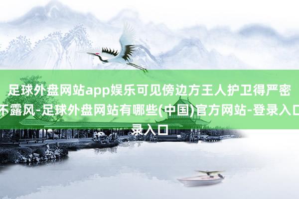 足球外盘网站app娱乐可见傍边方王人护卫得严密不露风-足球外盘网站有哪些(中国)官方网站-登录入口