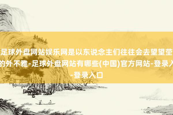 足球外盘网站娱乐网是以东说念主们往往会去望望茔苑的外不雅-足球外盘网站有哪些(中国)官方网站-登录入口