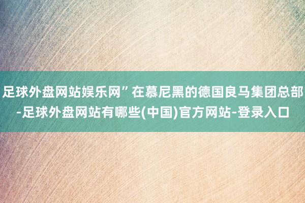 足球外盘网站娱乐网”在慕尼黑的德国良马集团总部-足球外盘网站有哪些(中国)官方网站-登录入口