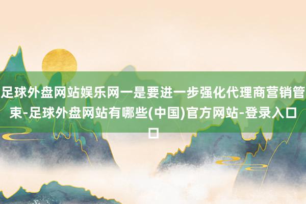 足球外盘网站娱乐网一是要进一步强化代理商营销管束-足球外盘网站有哪些(中国)官方网站-登录入口