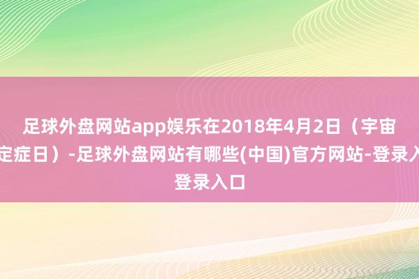 足球外盘网站app娱乐在2018年4月2日（宇宙镇定症日）-足球外盘网站有哪些(中国)官方网站-登录入口