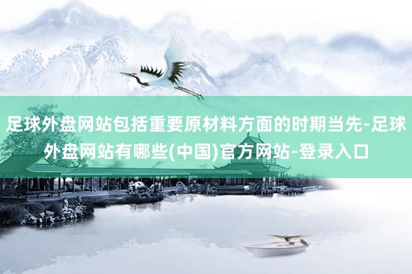 足球外盘网站包括重要原材料方面的时期当先-足球外盘网站有哪些(中国)官方网站-登录入口