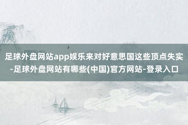 足球外盘网站app娱乐来对好意思国这些顶点失实-足球外盘网站有哪些(中国)官方网站-登录入口