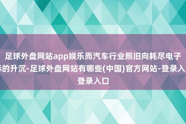 足球外盘网站app娱乐而汽车行业照旧向耗尽电子标的升沉-足球外盘网站有哪些(中国)官方网站-登录入口