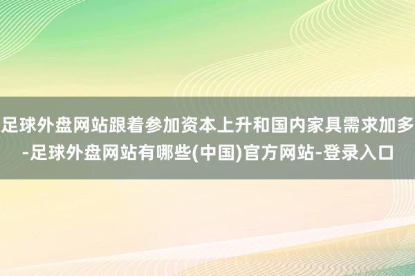 足球外盘网站跟着参加资本上升和国内家具需求加多-足球外盘网站有哪些(中国)官方网站-登录入口