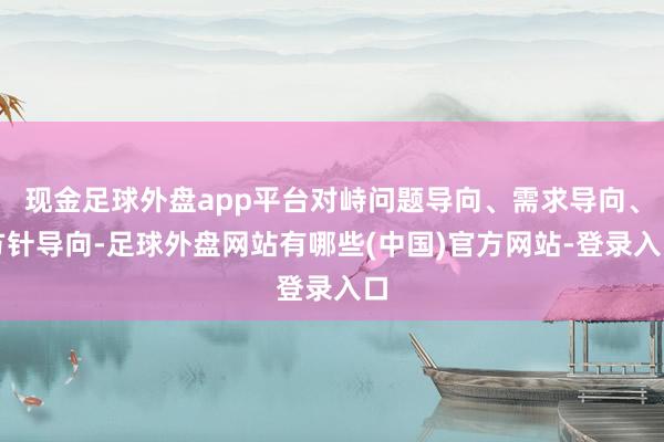 现金足球外盘app平台对峙问题导向、需求导向、方针导向-足球外盘网站有哪些(中国)官方网站-登录入口