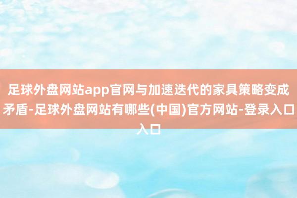 足球外盘网站app官网与加速迭代的家具策略变成矛盾-足球外盘网站有哪些(中国)官方网站-登录入口