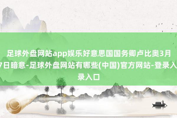 足球外盘网站app娱乐　　好意思国国务卿卢比奥3月27日暗意-足球外盘网站有哪些(中国)官方网站-登录入口
