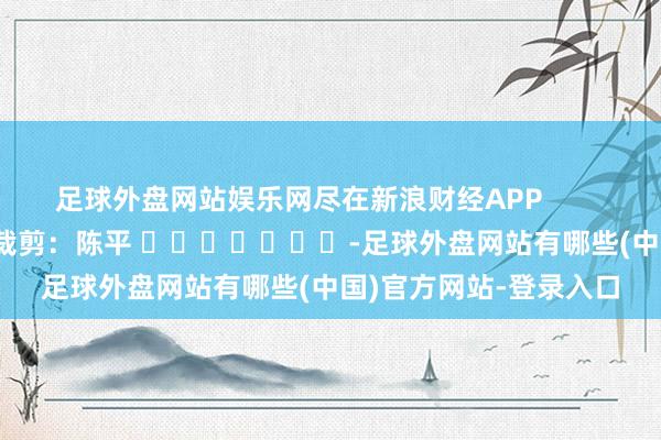 足球外盘网站娱乐网尽在新浪财经APP            						包袱裁剪：陈平 							-足球外盘网站有哪些(中国)官方网站-登录入口