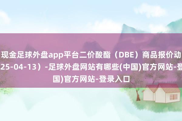 现金足球外盘app平台二价酸酯（DBE）商品报价动态（2025-04-13）-足球外盘网站有哪些(中国)官方网站-登录入口