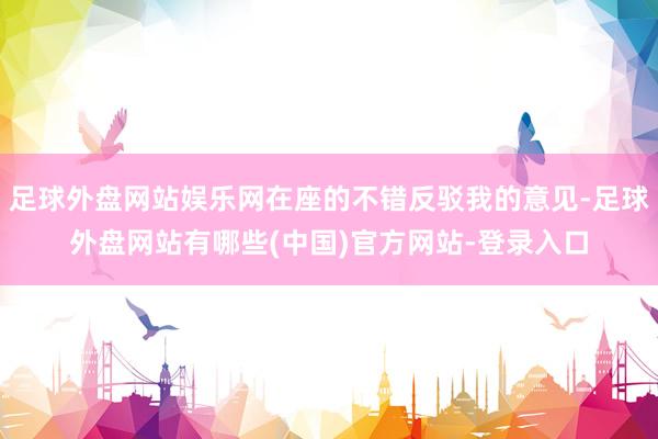 足球外盘网站娱乐网在座的不错反驳我的意见-足球外盘网站有哪些(中国)官方网站-登录入口