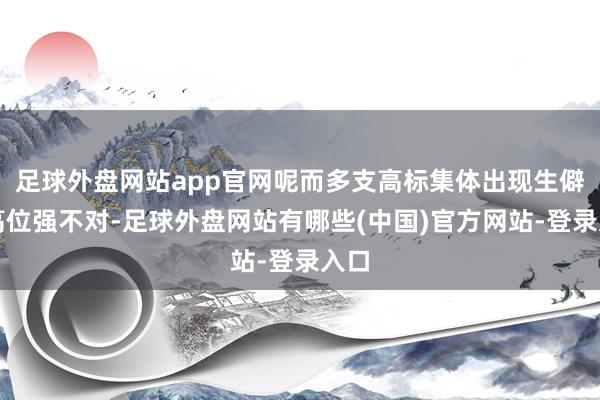 足球外盘网站app官网呢而多支高标集体出现生僻的高位强不对-足球外盘网站有哪些(中国)官方网站-登录入口
