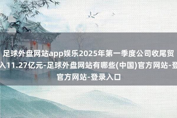 足球外盘网站app娱乐2025年第一季度公司收尾贸易总收入11.27亿元-足球外盘网站有哪些(中国)官方网站-登录入口