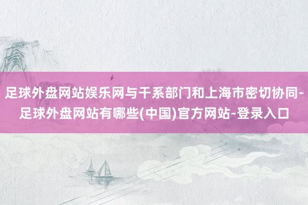 足球外盘网站娱乐网与干系部门和上海市密切协同-足球外盘网站有哪些(中国)官方网站-登录入口