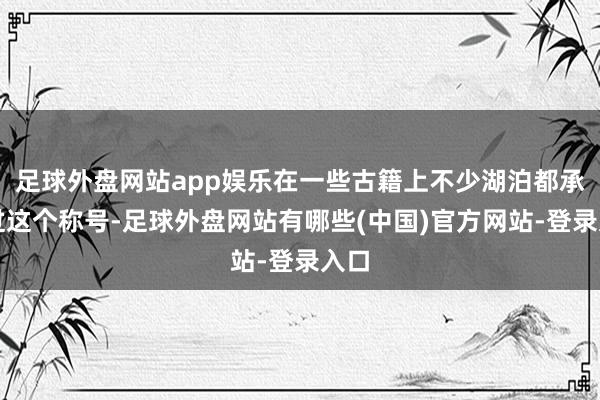 足球外盘网站app娱乐在一些古籍上不少湖泊都承担过这个称号-足球外盘网站有哪些(中国)官方网站-登录入口