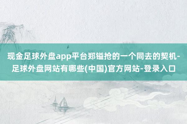 现金足球外盘app平台郑镒抢的一个同去的契机-足球外盘网站有哪些(中国)官方网站-登录入口