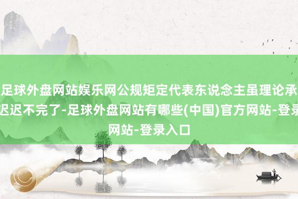 足球外盘网站娱乐网公规矩定代表东说念主虽理论承诺却迟迟不完了-足球外盘网站有哪些(中国)官方网站-登录入口