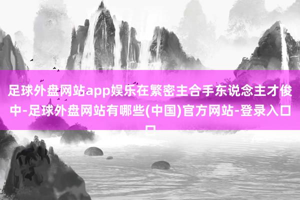 足球外盘网站app娱乐在繁密主合手东说念主才俊中-足球外盘网站有哪些(中国)官方网站-登录入口