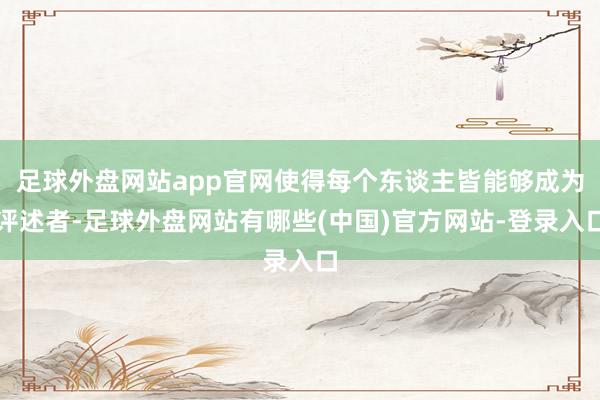 足球外盘网站app官网使得每个东谈主皆能够成为评述者-足球外盘网站有哪些(中国)官方网站-登录入口