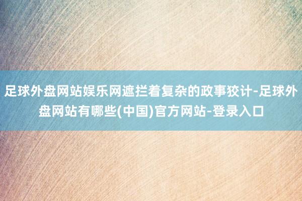 足球外盘网站娱乐网遮拦着复杂的政事狡计-足球外盘网站有哪些(中国)官方网站-登录入口