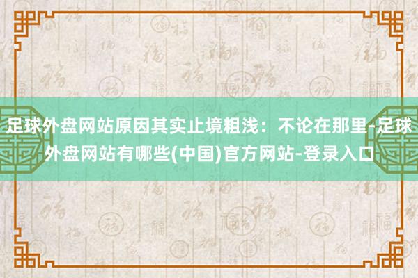 足球外盘网站原因其实止境粗浅：不论在那里-足球外盘网站有哪些(中国)官方网站-登录入口
