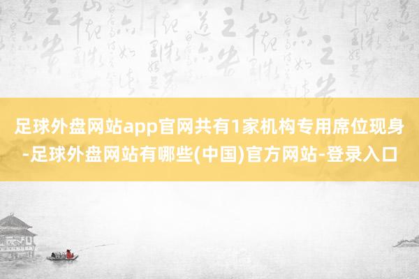 足球外盘网站app官网共有1家机构专用席位现身-足球外盘网站有哪些(中国)官方网站-登录入口